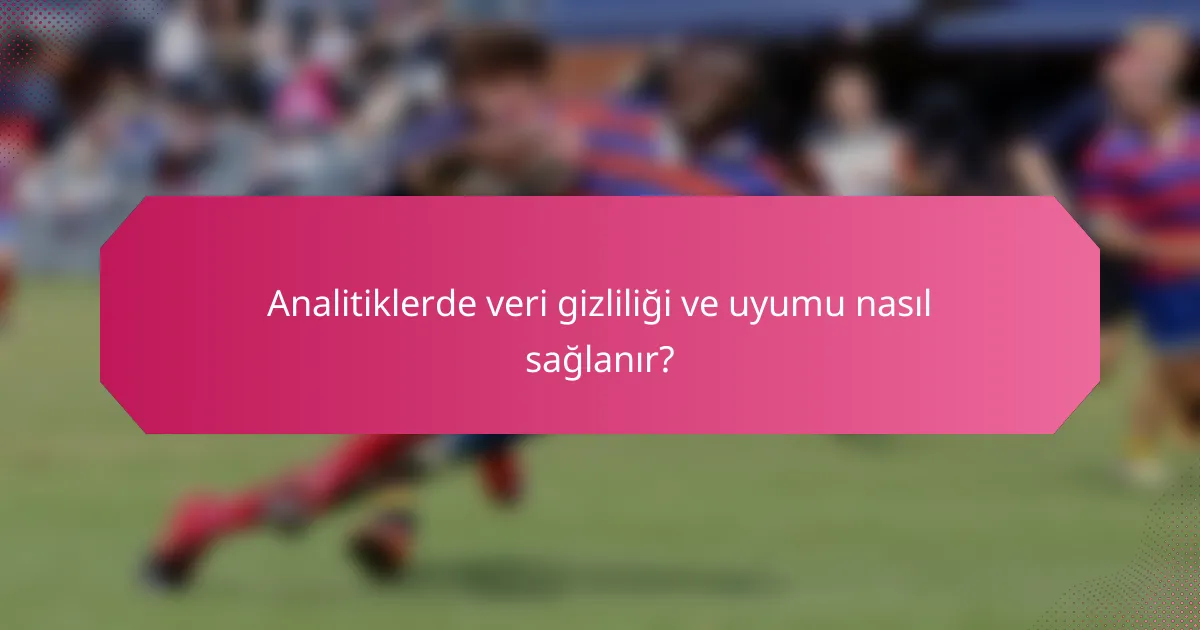 Analitiklerde veri gizliliği ve uyumu nasıl sağlanır?