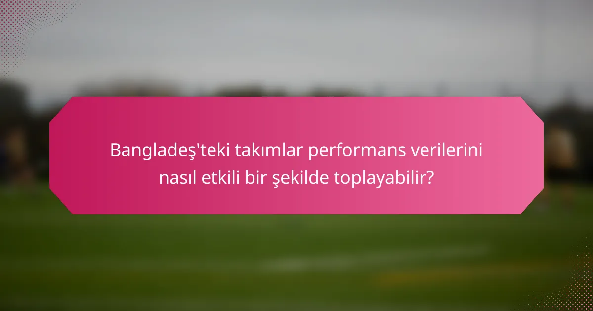 Bangladeş'teki takımlar performans verilerini nasıl etkili bir şekilde toplayabilir?
