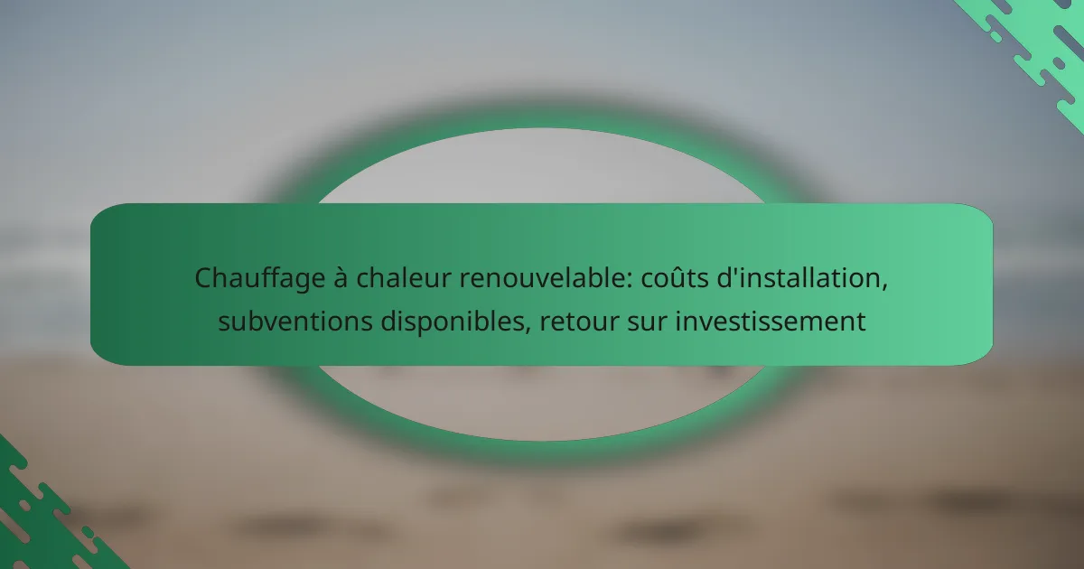 Chauffage à chaleur renouvelable: coûts d’installation, subventions disponibles, retour sur investissement