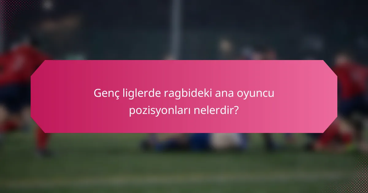 Genç liglerde ragbideki ana oyuncu pozisyonları nelerdir?