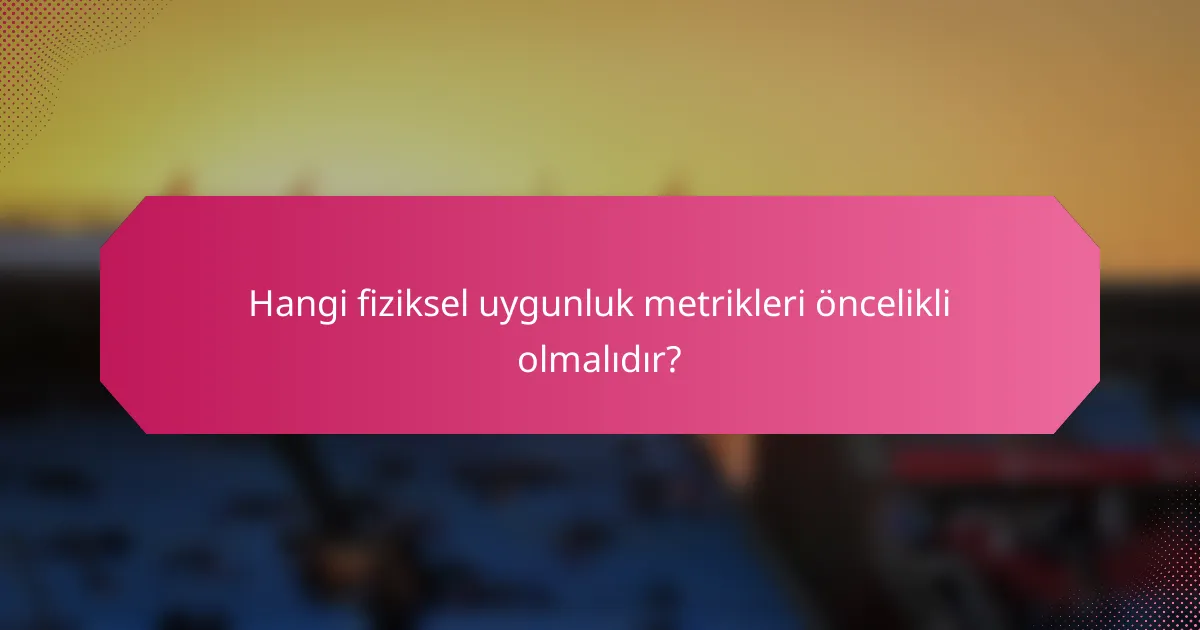 Hangi fiziksel uygunluk metrikleri öncelikli olmalıdır?