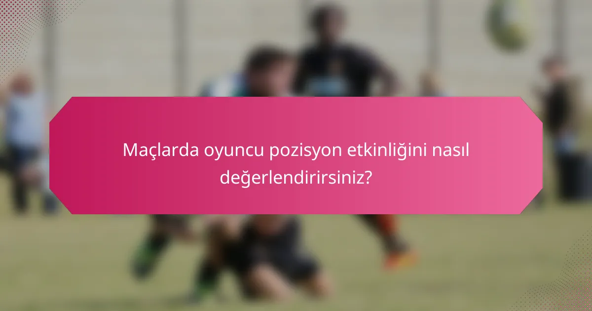 Maçlarda oyuncu pozisyon etkinliğini nasıl değerlendirirsiniz?