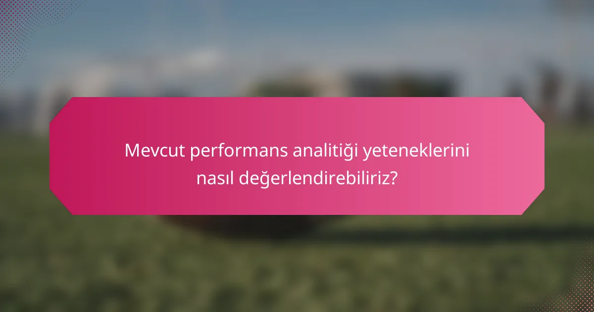 Mevcut performans analitiği yeteneklerini nasıl değerlendirebiliriz?