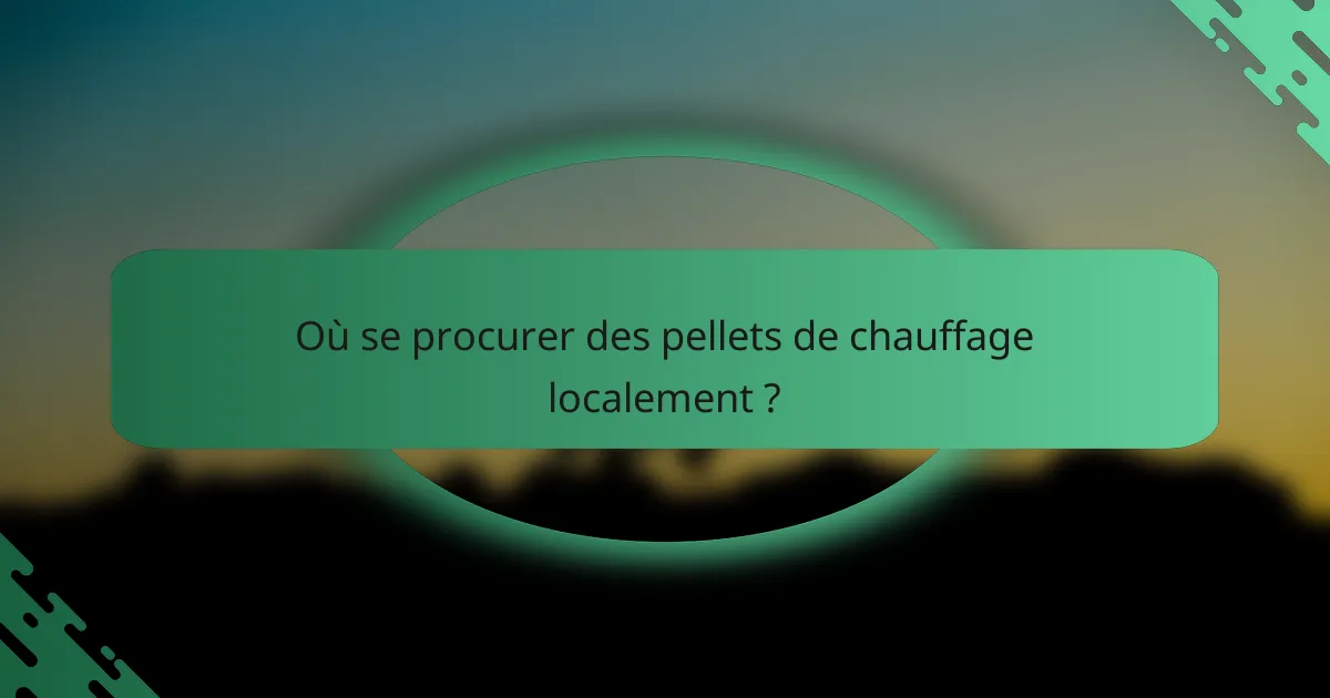 Où se procurer des pellets de chauffage localement ?