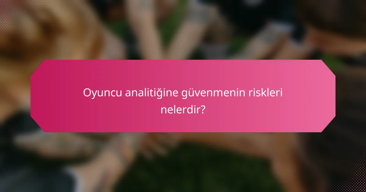 Oyuncu analitiğine güvenmenin riskleri nelerdir?