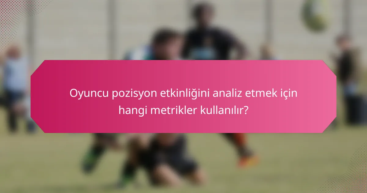 Oyuncu pozisyon etkinliğini analiz etmek için hangi metrikler kullanılır?