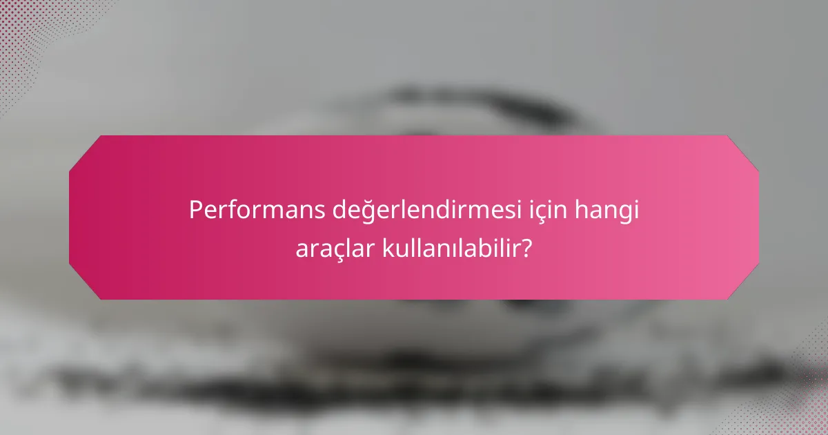 Performans değerlendirmesi için hangi araçlar kullanılabilir?