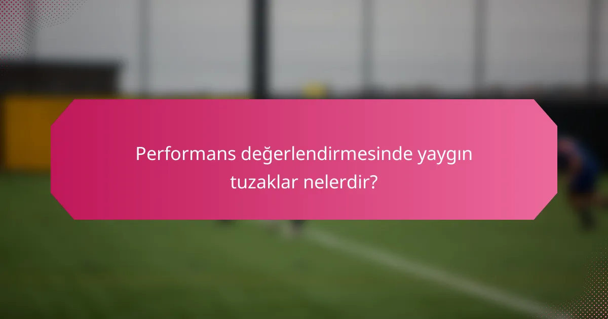 Performans değerlendirmesinde yaygın tuzaklar nelerdir?