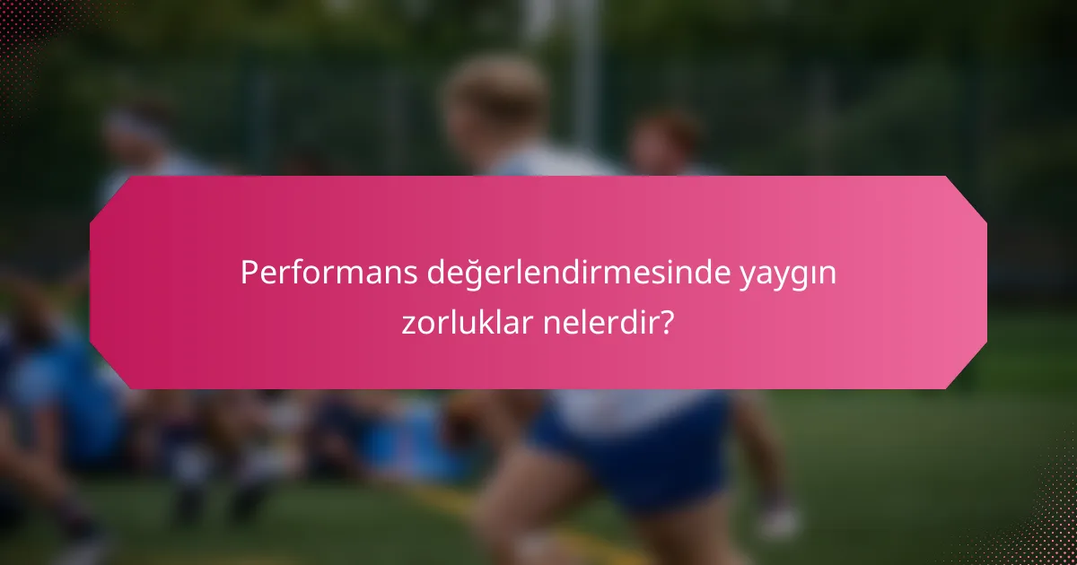 Performans değerlendirmesinde yaygın zorluklar nelerdir?
