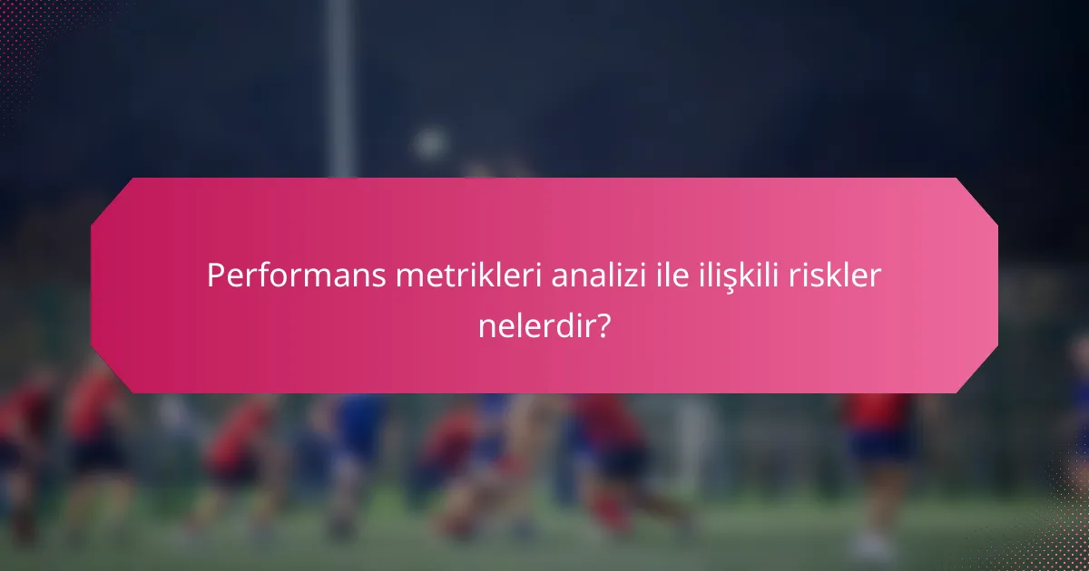 Performans metrikleri analizi ile ilişkili riskler nelerdir?