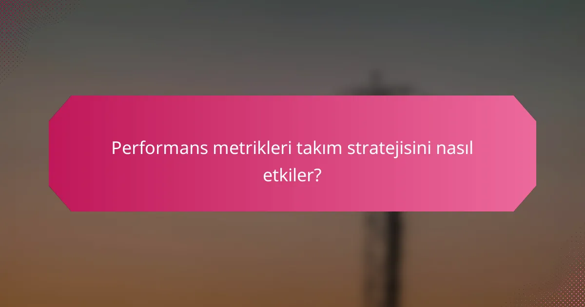 Performans metrikleri takım stratejisini nasıl etkiler?