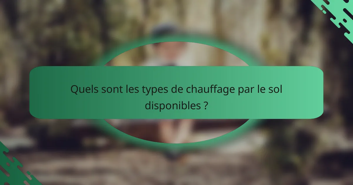 Quels sont les types de chauffage par le sol disponibles ?