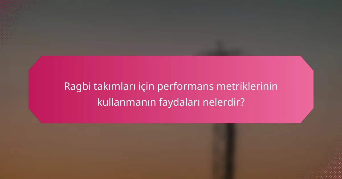 Ragbi takımları için performans metriklerinin kullanmanın faydaları nelerdir?