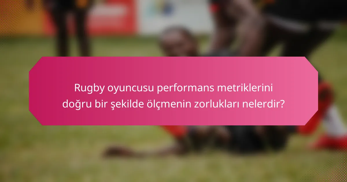 Rugby oyuncusu performans metriklerini doğru bir şekilde ölçmenin zorlukları nelerdir?