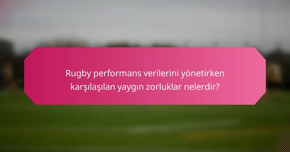 Rugby performans verilerini yönetirken karşılaşılan yaygın zorluklar nelerdir?