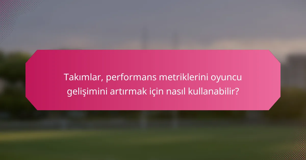Takımlar, performans metriklerini oyuncu gelişimini artırmak için nasıl kullanabilir?