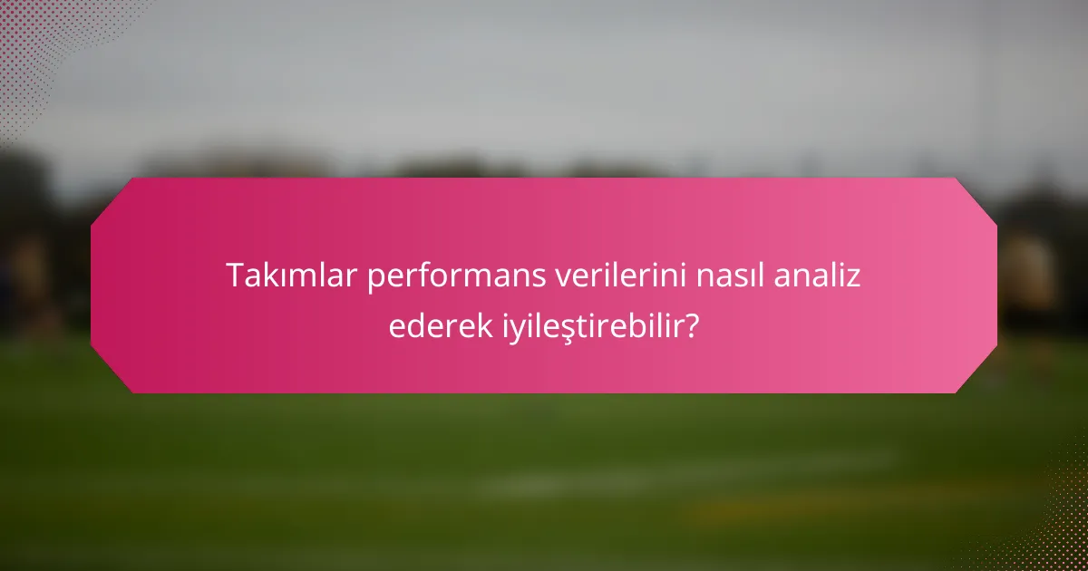 Takımlar performans verilerini nasıl analiz ederek iyileştirebilir?