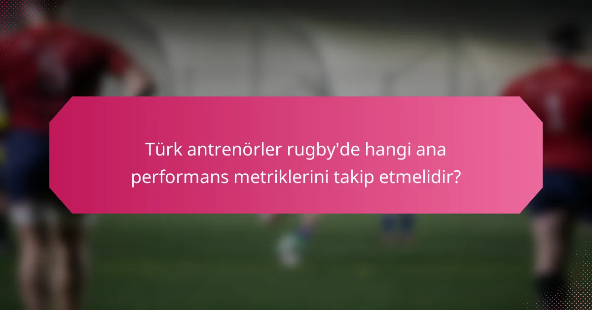 Türk antrenörler rugby'de hangi ana performans metriklerini takip etmelidir?