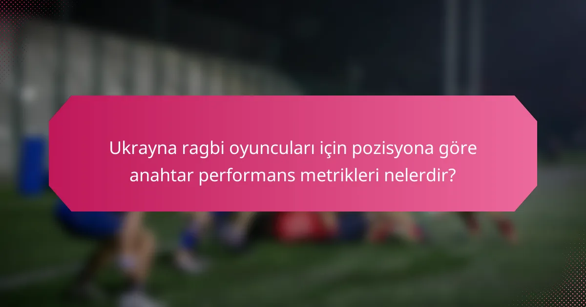Ukrayna ragbi oyuncuları için pozisyona göre anahtar performans metrikleri nelerdir?