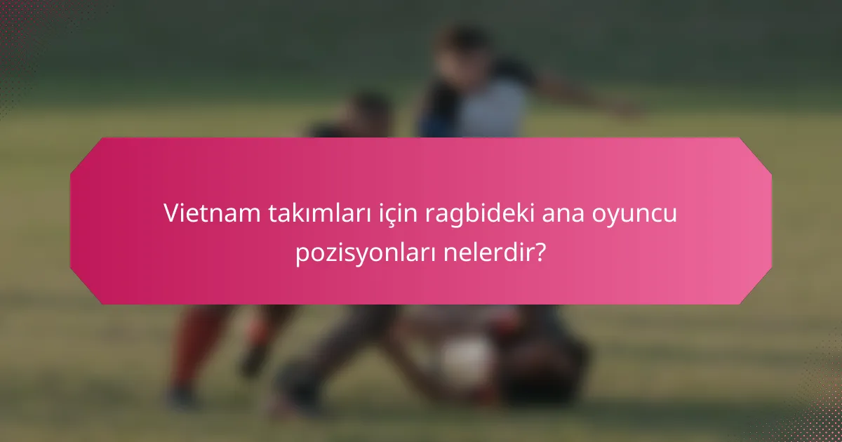 Vietnam takımları için ragbideki ana oyuncu pozisyonları nelerdir?